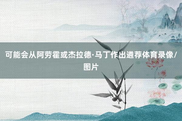 可能会从阿劳霍或杰拉德·马丁作出遴荐体育录像/图片