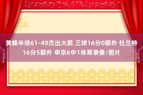 黄蜂半场61-49杰出火箭 三球16分0额外 杜兰特16分5额外 申京6中1体育录像/图片