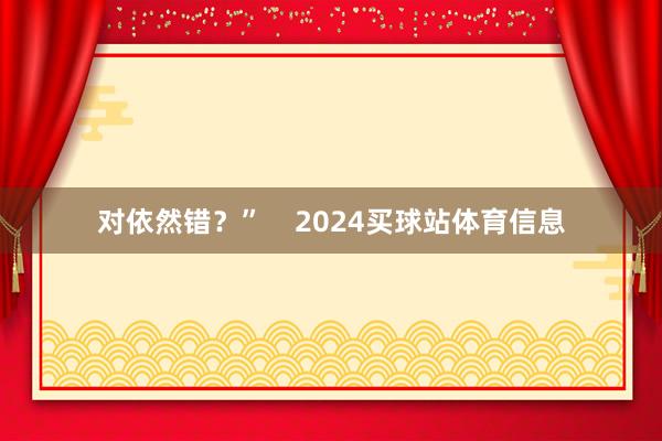 对依然错？”    2024买球站体育信息