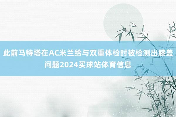 此前马特塔在AC米兰给与双重体检时被检测出膝盖问题2024买球站体育信息