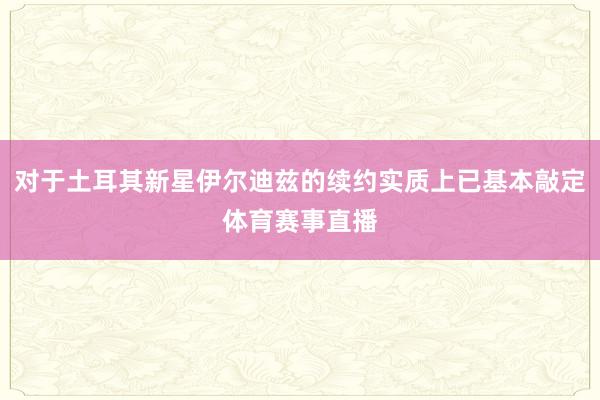 对于土耳其新星伊尔迪兹的续约实质上已基本敲定体育赛事直播