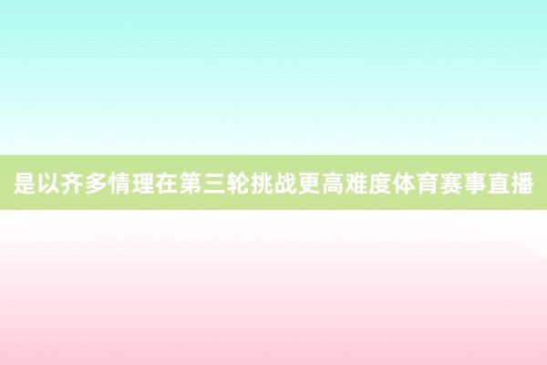 是以齐多情理在第三轮挑战更高难度体育赛事直播