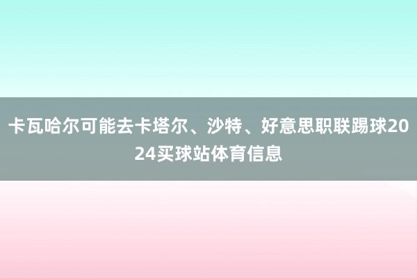 卡瓦哈尔可能去卡塔尔、沙特、好意思职联踢球2024买球站体育信息