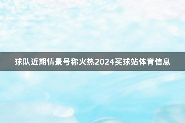 球队近期情景号称火热2024买球站体育信息