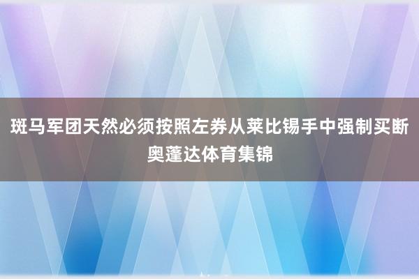 斑马军团天然必须按照左券从莱比锡手中强制买断奥蓬达体育集锦