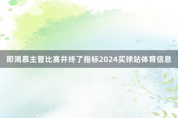 即渴慕主管比赛并终了指标2024买球站体育信息