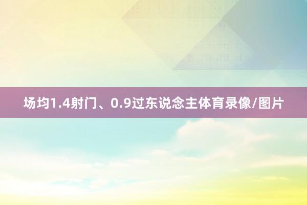 场均1.4射门、0.9过东说念主体育录像/图片