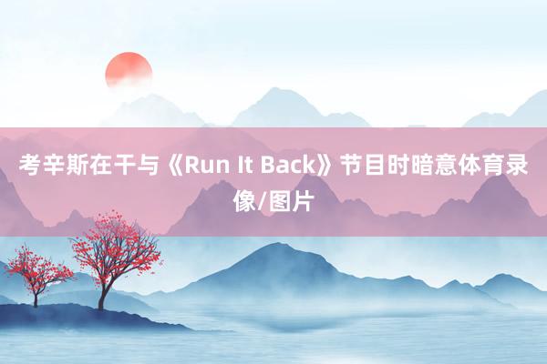 考辛斯在干与《Run It Back》节目时暗意体育录像/图片