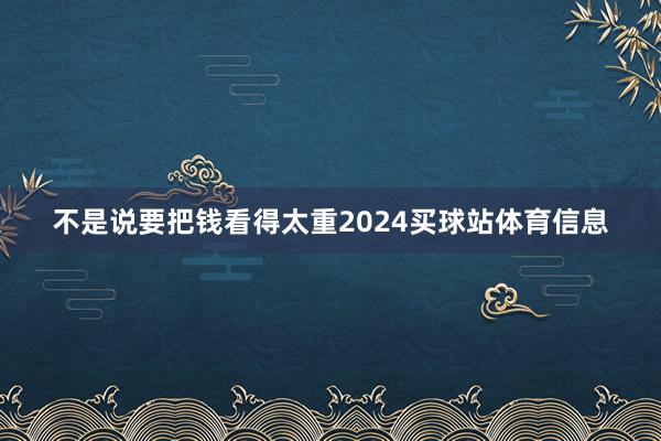 不是说要把钱看得太重2024买球站体育信息