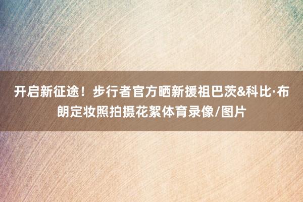 开启新征途！步行者官方晒新援祖巴茨&科比·布朗定妆照拍摄花絮体育录像/图片