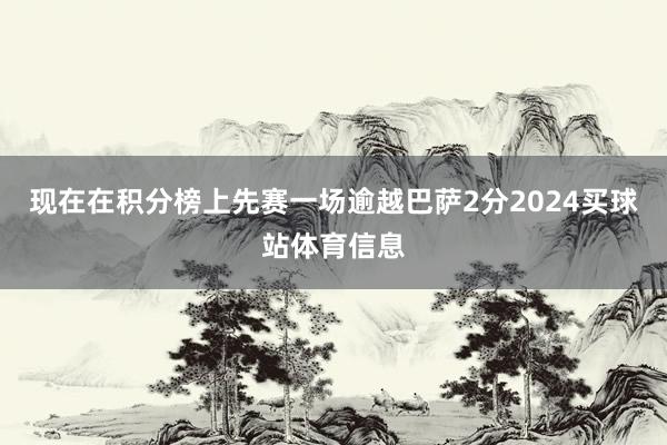现在在积分榜上先赛一场逾越巴萨2分2024买球站体育信息