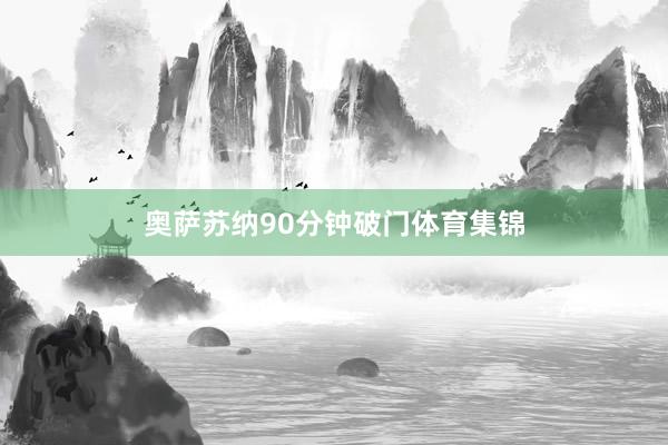 奥萨苏纳90分钟破门体育集锦