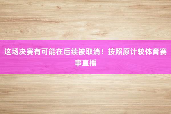 这场决赛有可能在后续被取消！按照原计较体育赛事直播