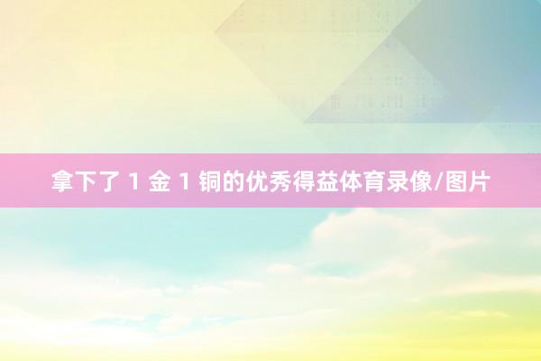 拿下了 1 金 1 铜的优秀得益体育录像/图片