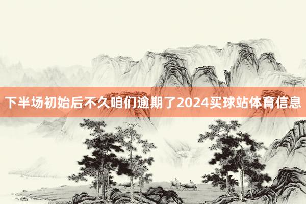 下半场初始后不久咱们逾期了2024买球站体育信息