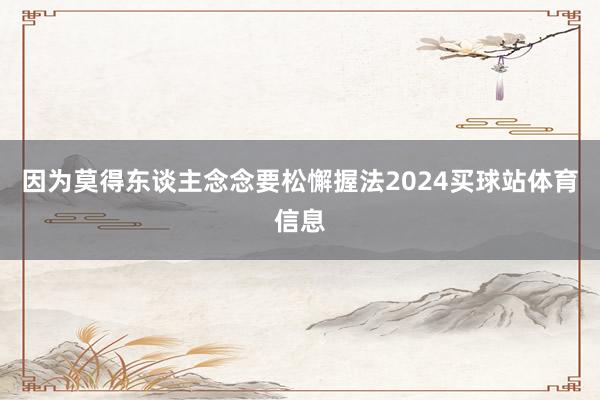 因为莫得东谈主念念要松懈握法2024买球站体育信息