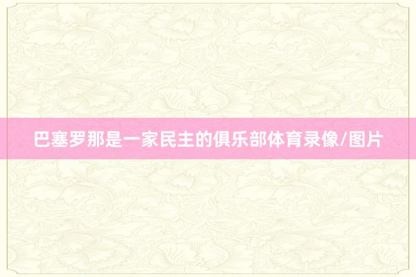 巴塞罗那是一家民主的俱乐部体育录像/图片