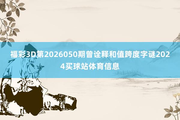 福彩3D第2026050期曾诠释和值跨度字谜2024买球站体育信息