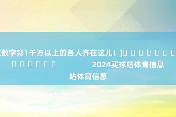中过数字彩1千万以上的各人齐在这儿！]															                2024买球站体育信息