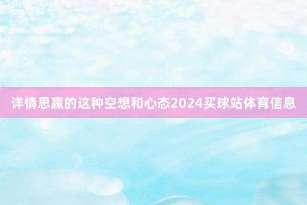 详情思赢的这种空想和心态2024买球站体育信息