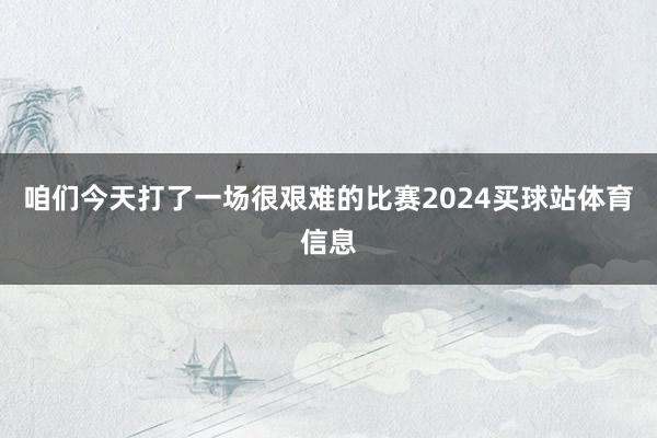 咱们今天打了一场很艰难的比赛2024买球站体育信息