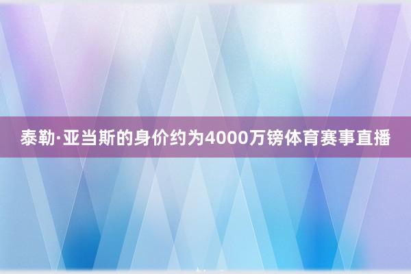 泰勒·亚当斯的身价约为4000万镑体育赛事直播