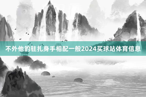 不外他的驻扎身手相配一般2024买球站体育信息