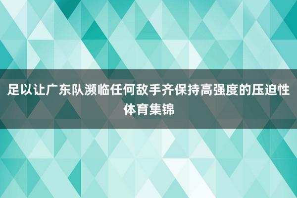足以让广东队濒临任何敌手齐保持高强度的压迫性体育集锦