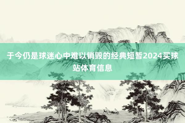 于今仍是球迷心中难以销毁的经典短暂2024买球站体育信息