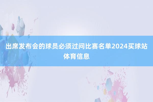 出席发布会的球员必须过问比赛名单2024买球站体育信息