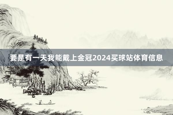 要是有一天我能戴上金冠2024买球站体育信息