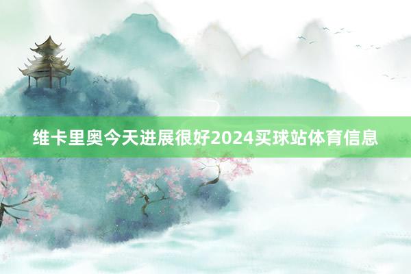 维卡里奥今天进展很好2024买球站体育信息