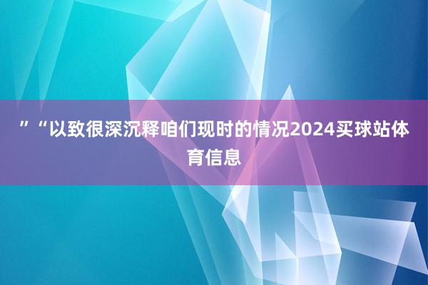 ”　　“以致很深沉释咱们现时的情况2024买球站体育信息