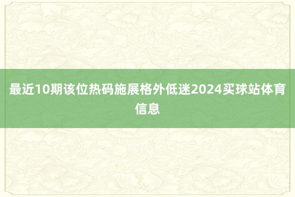 最近10期该位热码施展格外低迷2024买球站体育信息