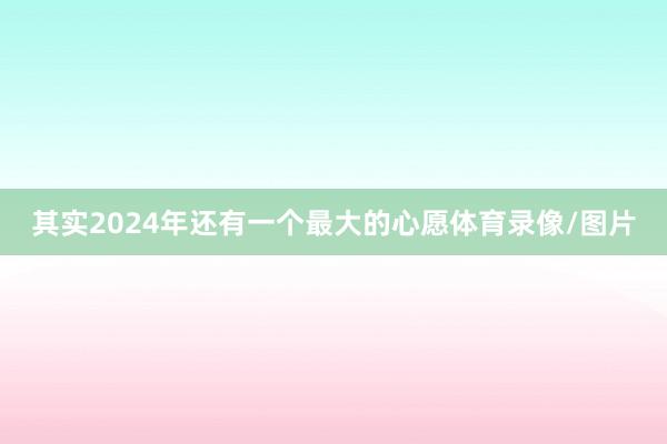 其实2024年还有一个最大的心愿体育录像/图片