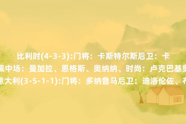 比利时(4-3-3):门将:卡斯特尔斯后卫:卡斯塔涅、法斯、泰特、吉佩中场:曼加拉、恩格斯、奥纳纳、时尚:卢克巴基奥、奥蓬达、卢卡库意大利(3-5-1-1):门将:多纳鲁马后卫:迪洛伦佐、布翁乔尔诺、巴斯托尼中场:坎比亚索、弗拉西洋、巴雷拉、托纳利、迪马尔科时尚:拉斯帕多里、雷特吉 体育录像/图片