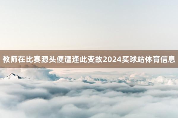 教师在比赛源头便遭逢此变故2024买球站体育信息