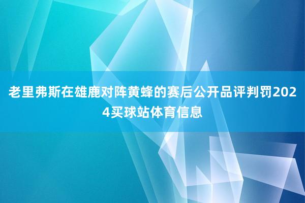 老里弗斯在雄鹿对阵黄蜂的赛后公开品评判罚2024买球站体育信息