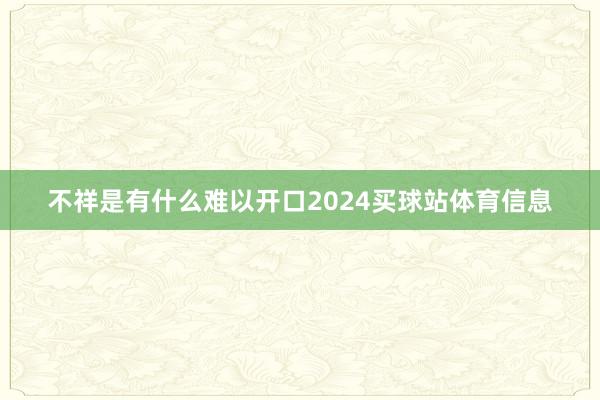 不祥是有什么难以开口2024买球站体育信息