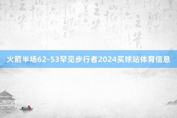 火箭半场62-53罕见步行者2024买球站体育信息
