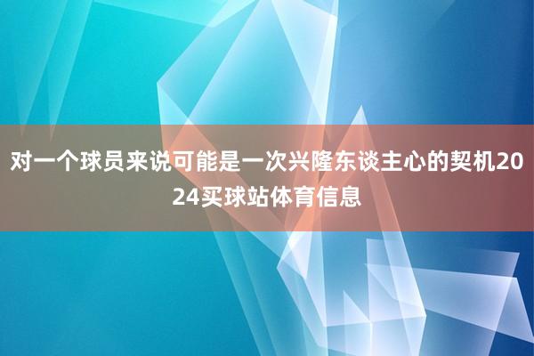 对一个球员来说可能是一次兴隆东谈主心的契机2024买球站体育信息