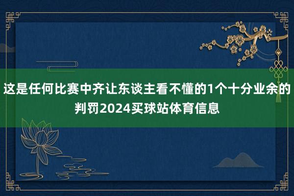 这是任何比赛中齐让东谈主看不懂的1个十分业余的判罚2024买球站体育信息