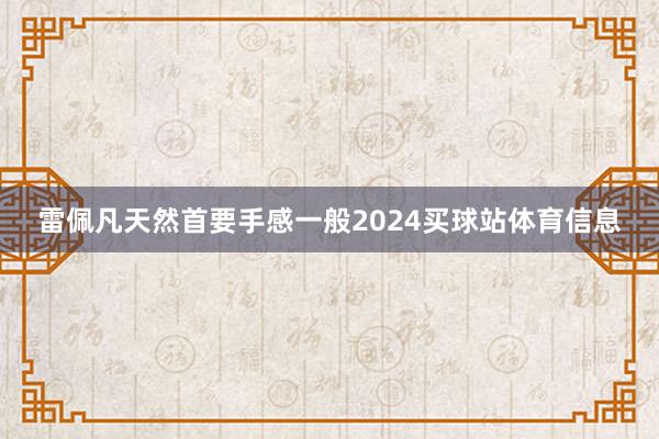 雷佩凡天然首要手感一般2024买球站体育信息