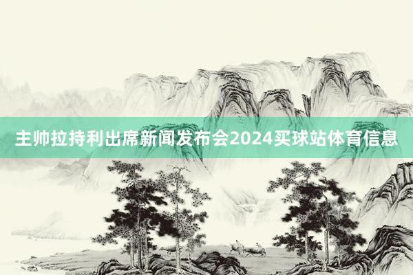 主帅拉持利出席新闻发布会2024买球站体育信息