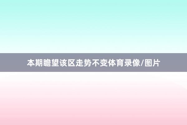 本期瞻望该区走势不变体育录像/图片