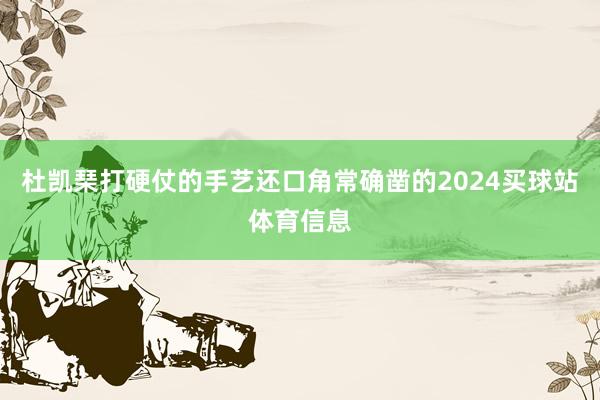 杜凯琹打硬仗的手艺还口角常确凿的2024买球站体育信息