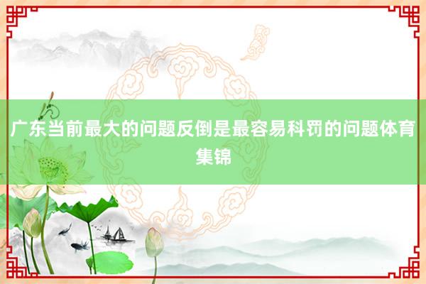 广东当前最大的问题反倒是最容易科罚的问题体育集锦