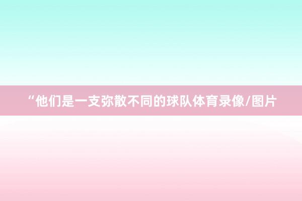 “他们是一支弥散不同的球队体育录像/图片