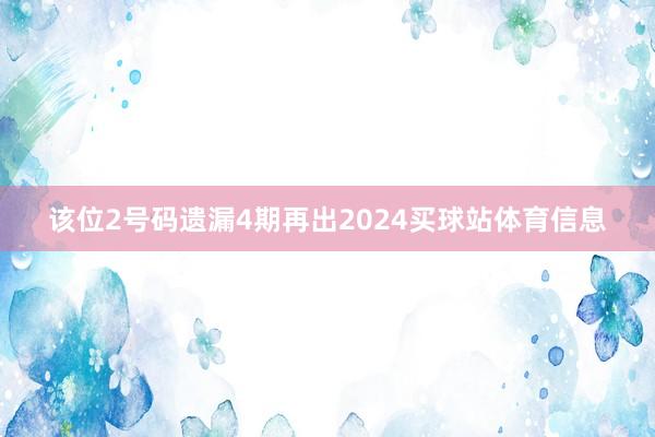 该位2号码遗漏4期再出2024买球站体育信息