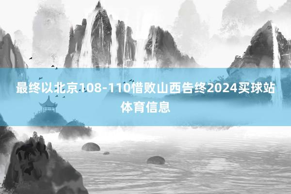 最终以北京108-110惜败山西告终2024买球站体育信息